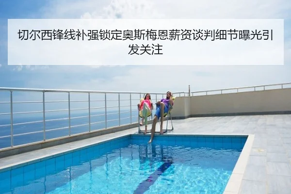 切尔西锋线补强锁定奥斯梅恩薪资谈判细节曝光引发关注