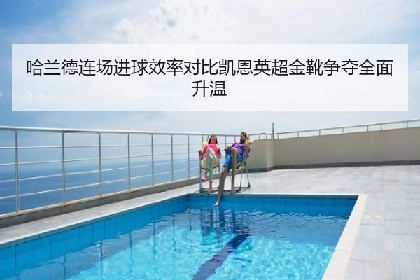 哈兰德连场进球效率对比凯恩英超金靴争夺全面升温