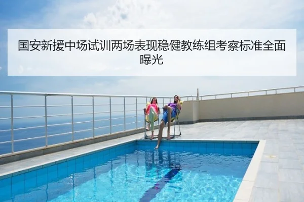 国安新援中场试训两场表现稳健教练组考察标准全面曝光