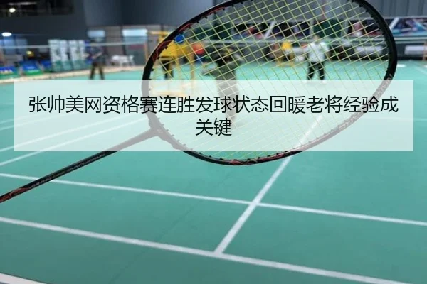 张帅美网资格赛连胜发球状态回暖老将经验成关键