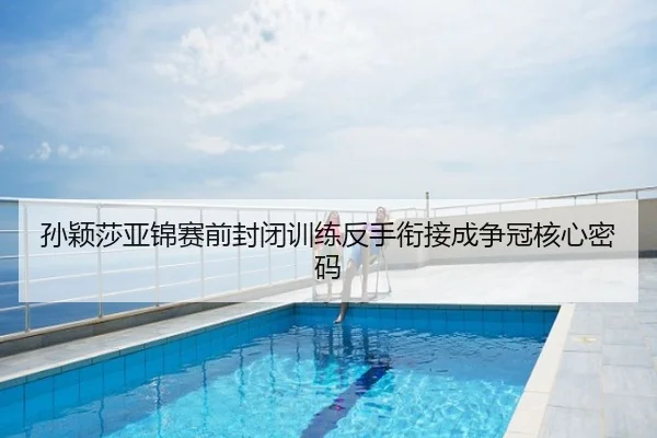 孙颖莎亚锦赛前封闭训练反手衔接成争冠核心密码