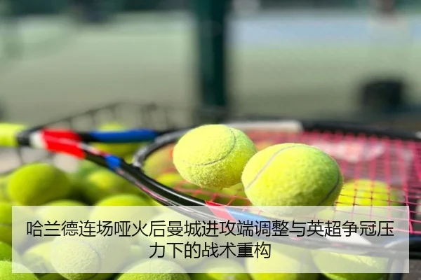 哈兰德连场哑火后曼城进攻端调整与英超争冠压力下的战术重构