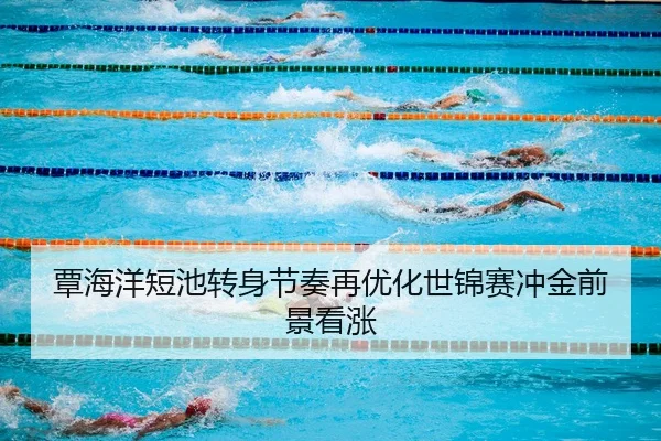 覃海洋短池转身节奏再优化世锦赛冲金前景看涨