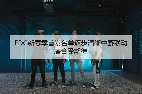 EDG新赛季首发名单逐步清晰中野联动磨合受期待