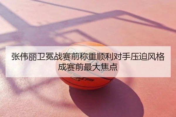 张伟丽卫冕战赛前称重顺利对手压迫风格成赛前最大焦点