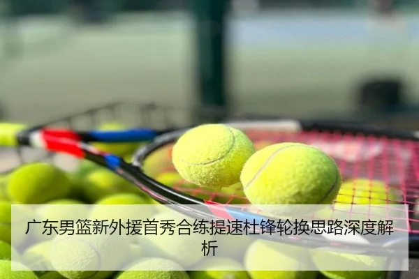 广东男篮新外援首秀合练提速杜锋轮换思路深度解析