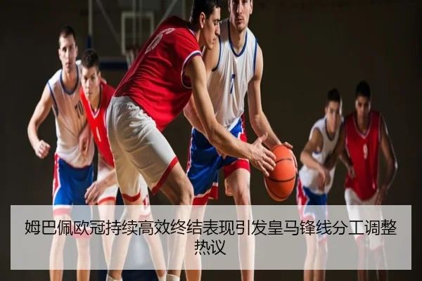姆巴佩欧冠持续高效终结表现引发皇马锋线分工调整热议